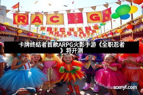 卡牌终结者首款ARPG火影手游《全职忍者》将开测