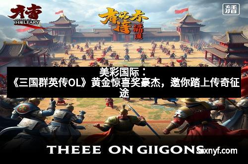 美彩国际:《三国群英传OL》黄金惊喜奖豪杰,邀你踏上传奇征途